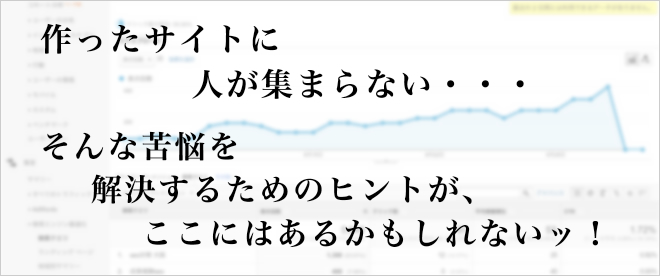 作ったサイトに人が集まらない・・・そんな苦悩を解決するためのヒントがここにはあるかもしれないッ！